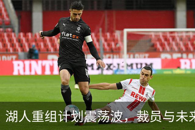 湖人重组计划震荡波，裁员与未来走向的背后故事
