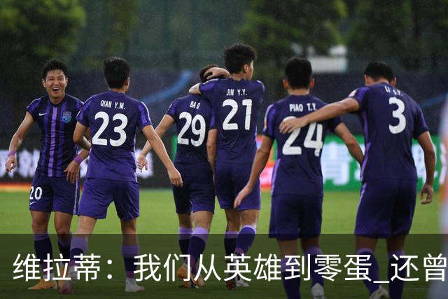 维拉蒂：我们从英雄到零蛋 还曾想到世界杯拿成绩
